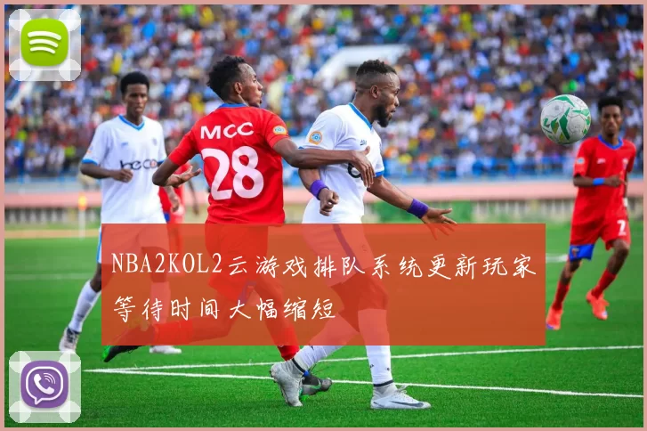 NBA2KOL2云游戏排队系统更新玩家等待时间大幅缩短