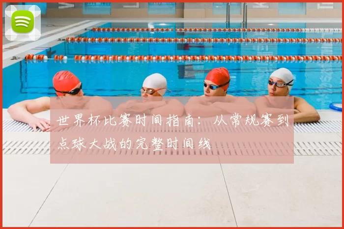 世界杯比赛时间指南：从常规赛到点球大战的完整时间线