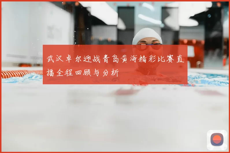 武汉卓尔迎战青岛黄海精彩比赛直播全程回顾与分析
