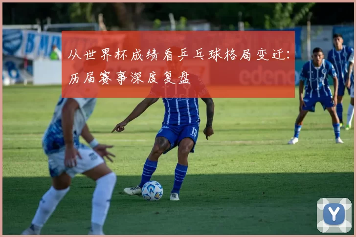 从世界杯成绩看乒乓球格局变迁：历届赛事深度复盘